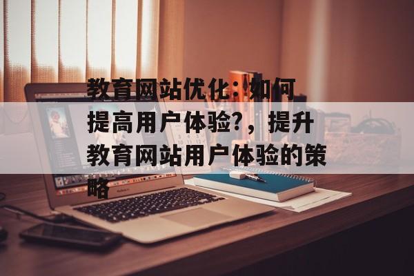 教育网站优化: 如何提高用户体验?，提升教育网站用户体验的策略