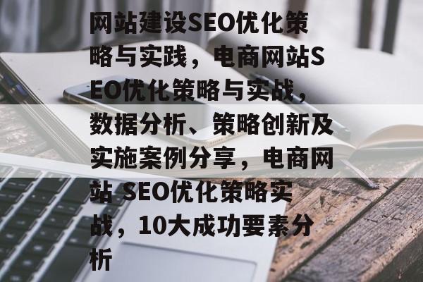 网站建设SEO优化策略与实践，电商网站SEO优化策略与实战，数据分析、策略创新及实施案例分享，电商网站 SEO优化策略实战，10大成功要素分析