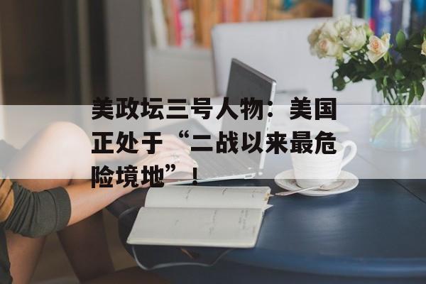 美政坛三号人物:美国正处于“二战以来最危险境地”! 美政坛三号人物:美国正处于“二战以来最危险境地”!