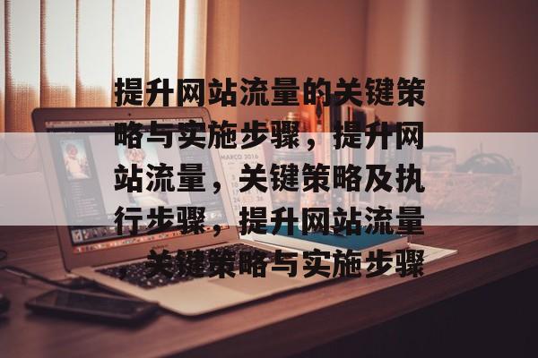 提升网站流量的关键策略与实施步骤，提升网站流量，关键策略及执行步骤，提升网站流量，关键策略与实施步骤