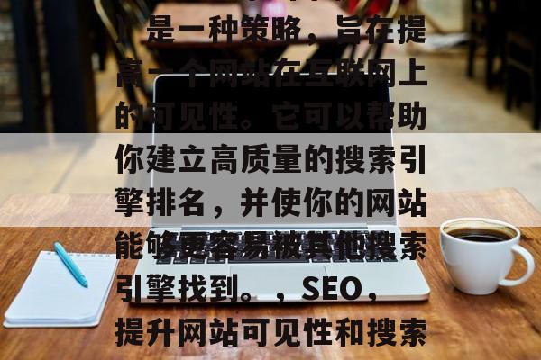 SEO（搜索引擎优化）是一种策略，旨在提高一个网站在互联网上的可见性。它可以帮助你建立高质量的搜索引擎排名，并使你的网站能够更容易被其他搜索引擎找到。，SEO，提升网站可见性和搜索引擎排名的关键策略