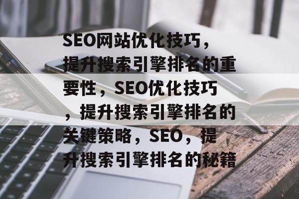 SEO网站优化技巧，提升搜索引擎排名的重要性，SEO优化技巧，提升搜索引擎排名的关键策略，SEO，提升搜索引擎排名的秘籍