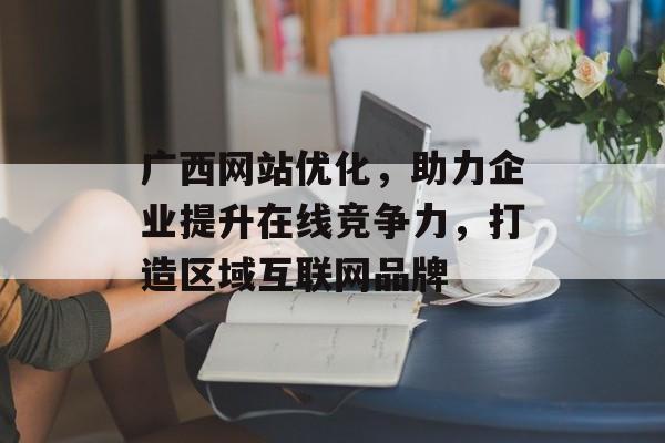 广西网站优化,助力企业提升在线竞争力,打造区域互联网品牌 广西网站优化,助力企业提升在线竞争力,打造区域互联网品牌