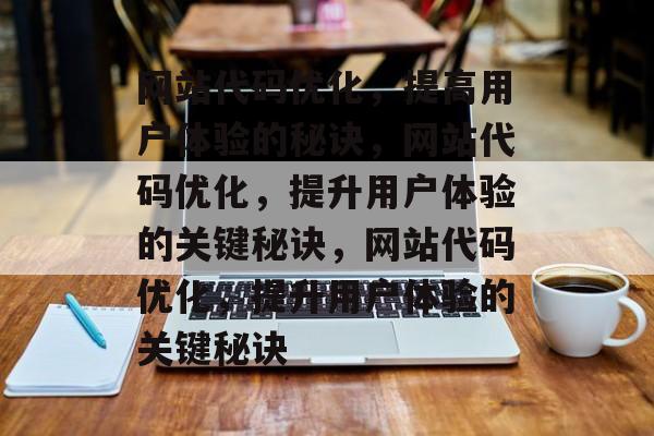 网站代码优化,提高用户体验的秘诀,网站代码优化,提升用户体验的关键秘诀,网站代码优化,提升用户体验的关键秘诀 网站代码优化,提高用户体验的秘诀,网站代码优化,提升用户体验的关键秘诀,网站代码优化,提升用户体验的关键秘诀