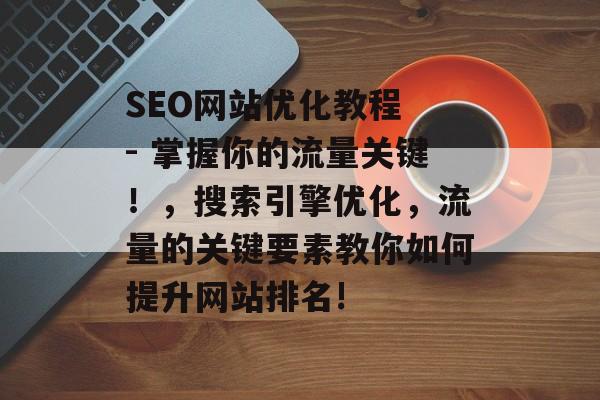 SEO网站优化教程 - 掌握你的流量关键!,搜索引擎优化,流量的关键要素教你如何提升网站排名! SEO网站优化教程 - 掌握你的流量关键!,搜索引擎优化,流量的关键要素教你如何提升网站排名!