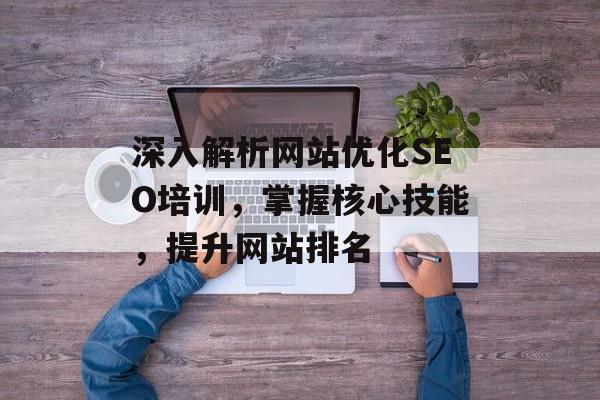 深入解析网站优化SEO培训，掌握核心技能，提升网站排名