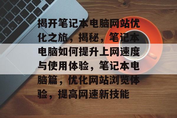 揭开笔记本电脑网站优化之旅,揭秘,笔记本电脑如何提升上网速度与使用体验,笔记本电脑篇,优化网站浏览体验,提高网速新技能 揭开笔记本电脑网站优化之旅,揭秘,笔记本电脑如何提升上网速度与使用体验,笔记本电脑篇,优化网站浏览体验,提高网速新技能