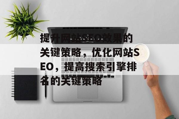 提升网站SEO效果的关键策略,优化网站SEO,提高搜索引擎排名的关键策略 提升网站SEO效果的关键策略,优化网站SEO,提高搜索引擎排名的关键策略