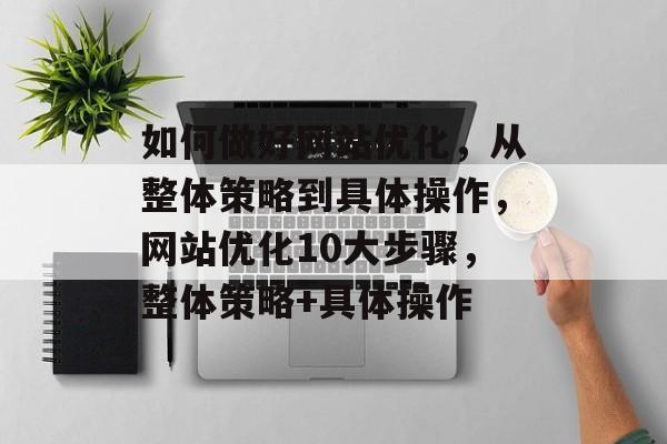 如何做好网站优化，从整体策略到具体操作，网站优化10大步骤，整体策略+具体操作