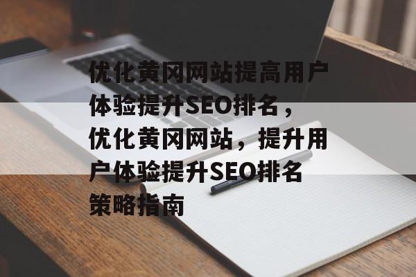 优化黄冈网站提高用户体验提升SEO排名，优化黄冈网站，提升用户体验提升SEO排名策略指南