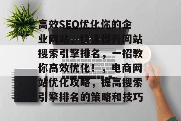高效SEO优化你的企业网站，快速提升网站搜索引擎排名，一招教你高效优化！，电商网站优化攻略，提高搜索引擎排名的策略和技巧