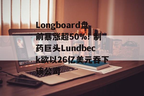 Longboard盘前暴涨超50%! 制药巨头Lundbeck欲以26亿美元吞下该公司 Longboard盘前暴涨超50%! 制药巨头Lundbeck欲以26亿美元吞下该公司