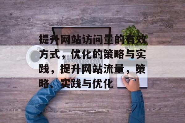 提升网站访问量的有效方式，优化的策略与实践，提升网站流量，策略、实践与优化