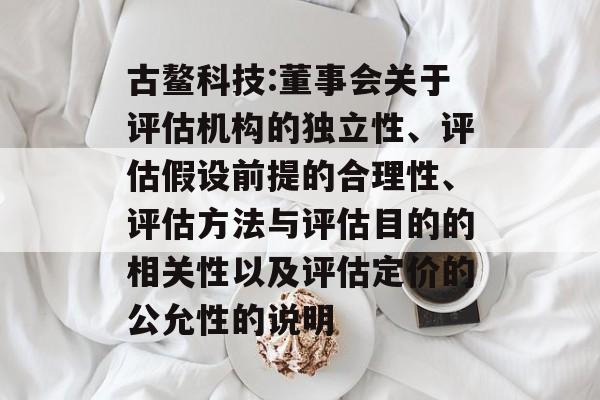 古鳌科技:董事会关于评估机构的独立性、评估假设前提的合理性、评估方法与评估目的的相关性以及评估定价的公允性的说明