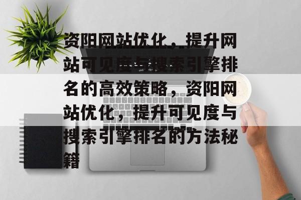 资阳网站优化,提升网站可见度与搜索引擎排名的高效策略,资阳网站优化,提升可见度与搜索引擎排名的方法秘籍 资阳网站优化,提升网站可见度与搜索引擎排名的高效策略,资阳网站优化,提升可见度与搜索引擎排名的方法秘籍