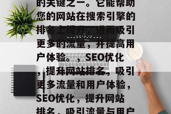 SEO优化是网络推广的关键之一。它能帮助您的网站在搜索引擎的排名上提升，进而吸引更多的流量，并提高用户体验。，SEO优化，提升网站排名，吸引更多流量和用户体验，SEO优化，提升网站排名，吸引流量与用户体验的关键