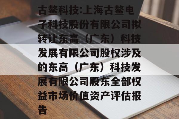 古鳌科技:上海古鳌电子科技股份有限公司拟转让东高（广东）科技发展有限公司股权涉及的东高（广东）科技发展有限公司股东全部权益市场价值资产评估报告