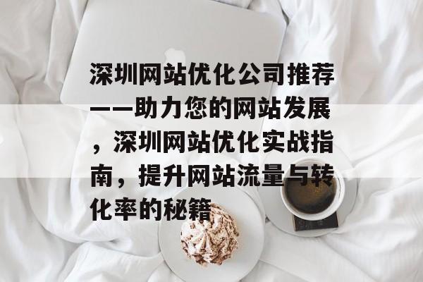 深圳网站优化公司推荐——助力您的网站发展,深圳网站优化实战指南,提升网站流量与转化率的秘籍 深圳网站优化公司推荐——助力您的网站发展,深圳网站优化实战指南,提升网站流量与转化率的秘籍