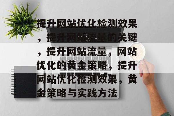 提升网站优化检测效果，提升网站流量的关键，提升网站流量，网站优化的黄金策略，提升网站优化检测效果，黄金策略与实践方法