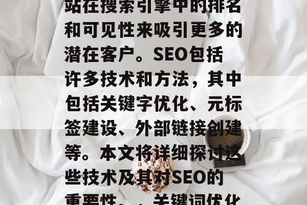 SEO(搜索引擎优化)是一种在线营销策略,旨在通过提高一个网站在搜索引擎中的排名和可见性来吸引更多的潜在客户。SEO包括许多技术和方法,其中包括关键字优化、元标签建设、外部链接创建等。本文将详细探讨这些技术及其对SEO的重要性。,关键词优化、元标签建设、外部链接创建是SEO的核心技术。 SEO(搜索引擎优化)是一种在线营销策略,旨在通过提高一个网站在搜索引擎中的排名和可见性来吸引更多的潜在客户。SEO包括许多技术和方法,其中包括关键字优化、元标签建设、外部链接创建等。本文将详细探讨这些技术及其对SEO的重要性。,关键词优化、元标签建设、外部链接创建是SEO的核心技术。