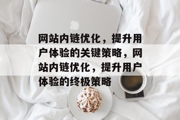 网站内链优化,提升用户体验的关键策略,网站内链优化,提升用户体验的终极策略 网站内链优化,提升用户体验的关键策略,网站内链优化,提升用户体验的终极策略