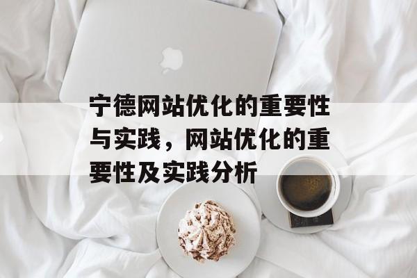 宁德网站优化的重要性与实践,网站优化的重要性及实践分析 宁德网站优化的重要性与实践,网站优化的重要性及实践分析