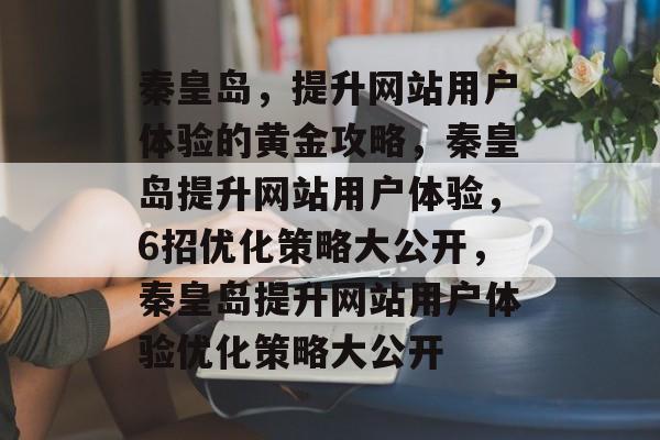 秦皇岛,提升网站用户体验的黄金攻略,秦皇岛提升网站用户体验,6招优化策略大公开,秦皇岛提升网站用户体验优化策略大公开 秦皇岛,提升网站用户体验的黄金攻略,秦皇岛提升网站用户体验,6招优化策略大公开,秦皇岛提升网站用户体验优化策略大公开