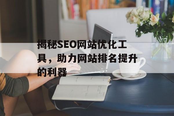 揭秘SEO网站优化工具,助力网站排名提升的利器 揭秘SEO网站优化工具,助力网站排名提升的利器