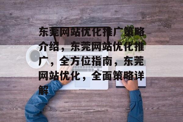 东莞网站优化推广策略介绍,东莞网站优化推广,全方位指南,东莞网站优化,全面策略详解 东莞网站优化推广策略介绍,东莞网站优化推广,全方位指南,东莞网站优化,全面策略详解