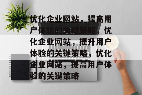 优化企业网站,提高用户体验的关键策略,优化企业网站,提升用户体验的关键策略,优化企业网站,提高用户体验的关键策略 优化企业网站,提高用户体验的关键策略,优化企业网站,提升用户体验的关键策略,优化企业网站,提高用户体验的关键策略