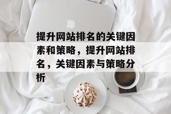 提升网站排名的关键因素和策略,提升网站排名,关键因素与策略分析 提升网站排名的关键因素和策略,提升网站排名,关键因素与策略分析