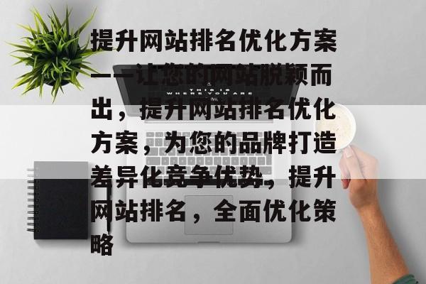提升网站排名优化方案——让您的网站脱颖而出,提升网站排名优化方案,为您的品牌打造差异化竞争优势,提升网站排名,全面优化策略 提升网站排名优化方案——让您的网站脱颖而出,提升网站排名优化方案,为您的品牌打造差异化竞争优势,提升网站排名,全面优化策略