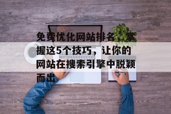 免费优化网站排名,掌握这5个技巧,让你的网站在搜索引擎中脱颖而出 免费优化网站排名,掌握这5个技巧,让你的网站在搜索引擎中脱颖而出