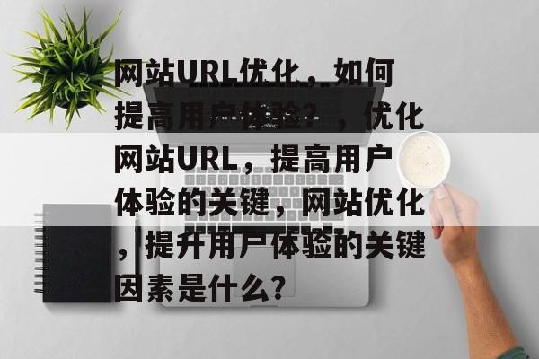 网站URL优化，如何提高用户体验？，优化网站URL，提高用户体验的关键，网站优化，提升用户体验的关键因素是什么？