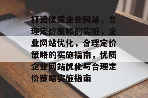 打造优质企业网站,合理定价策略的实施,企业网站优化,合理定价策略的实施指南,优质企业网站优化与合理定价策略实施指南 打造优质企业网站,合理定价策略的实施,企业网站优化,合理定价策略的实施指南,优质企业网站优化与合理定价策略实施指南