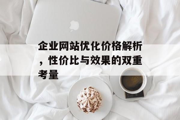 企业网站优化价格解析,性价比与效果的双重考量 企业网站优化价格解析,性价比与效果的双重考量