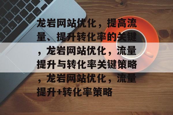 龙岩网站优化,提高流量、提升转化率的关键,龙岩网站优化,流量提升与转化率关键策略,龙岩网站优化,流量提升+转化率策略 龙岩网站优化,提高流量、提升转化率的关键,龙岩网站优化,流量提升与转化率关键策略,龙岩网站优化,流量提升+转化率策略