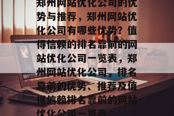郑州网站优化公司的优势与推荐,郑州网站优化公司有哪些优势?值得信赖的排名靠前的网站优化公司一览表,郑州网站优化公司,排名靠前的优势、推荐及值得信赖排名靠前的网站优化公司一览表。 郑州网站优化公司的优势与推荐,郑州网站优化公司有哪些优势?值得信赖的排名靠前的网站优化公司一览表,郑州网站优化公司,排名靠前的优势、推荐及值得信赖排名靠前的网站优化公司一览表。