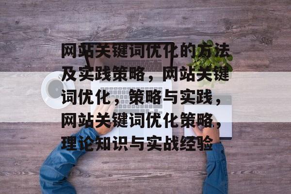 网站关键词优化的方法及实践策略，网站关键词优化，策略与实践，网站关键词优化策略，理论知识与实战经验
