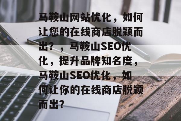 马鞍山网站优化,如何让您的在线商店脱颖而出?,马鞍山SEO优化,提升品牌知名度,马鞍山SEO优化,如何让你的在线商店脱颖而出? 马鞍山网站优化,如何让您的在线商店脱颖而出?,马鞍山SEO优化,提升品牌知名度,马鞍山SEO优化,如何让你的在线商店脱颖而出?
