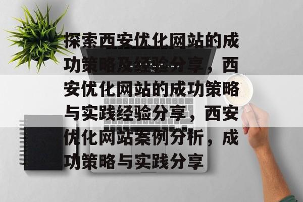 探索西安优化网站的成功策略及经验分享,西安优化网站的成功策略与实践经验分享,西安优化网站案例分析,成功策略与实践分享 探索西安优化网站的成功策略及经验分享,西安优化网站的成功策略与实践经验分享,西安优化网站案例分析,成功策略与实践分享