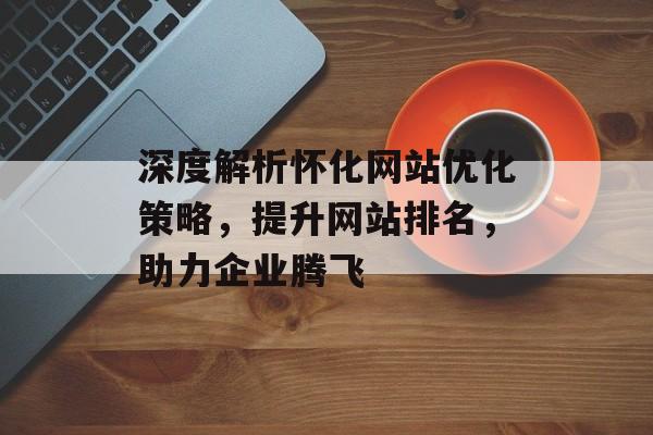 深度解析怀化网站优化策略,提升网站排名,助力企业腾飞 深度解析怀化网站优化策略,提升网站排名,助力企业腾飞