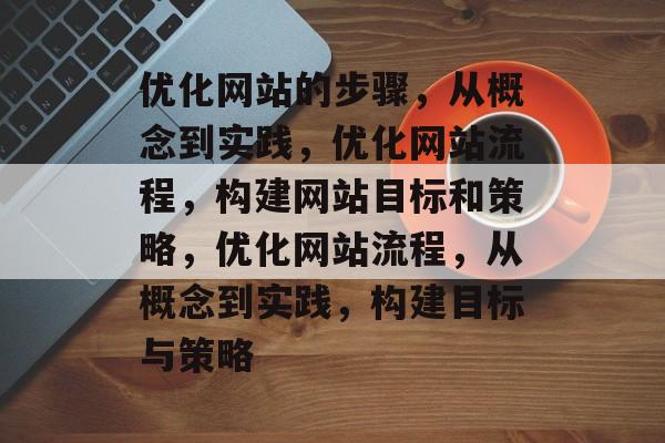 优化网站的步骤,从概念到实践,优化网站流程,构建网站目标和策略,优化网站流程,从概念到实践,构建目标与策略 优化网站的步骤,从概念到实践,优化网站流程,构建网站目标和策略,优化网站流程,从概念到实践,构建目标与策略