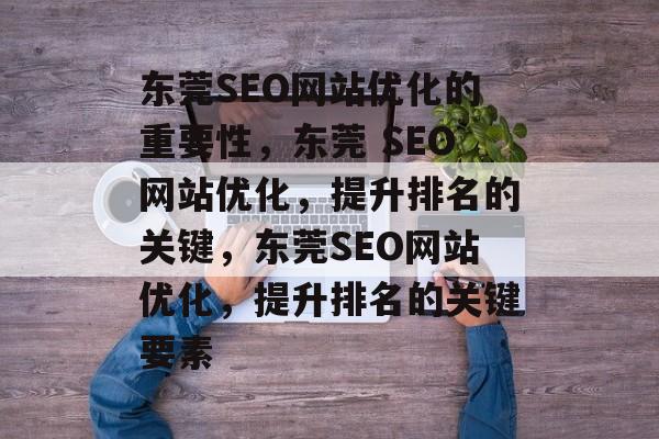 东莞SEO网站优化的重要性,东莞 SEO网站优化,提升排名的关键,东莞SEO网站优化,提升排名的关键要素 东莞SEO网站优化的重要性,东莞 SEO网站优化,提升排名的关键,东莞SEO网站优化,提升排名的关键要素