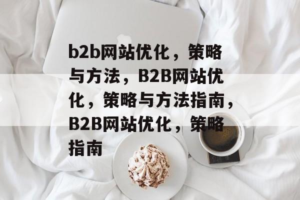 b2b网站优化,策略与方法,B2B网站优化,策略与方法指南,B2B网站优化,策略指南 b2b网站优化,策略与方法,B2B网站优化,策略与方法指南,B2B网站优化,策略指南