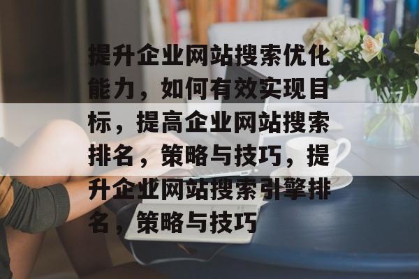提升企业网站搜索优化能力,如何有效实现目标,提高企业网站搜索排名,策略与技巧,提升企业网站搜索引擎排名,策略与技巧 提升企业网站搜索优化能力,如何有效实现目标,提高企业网站搜索排名,策略与技巧,提升企业网站搜索引擎排名,策略与技巧