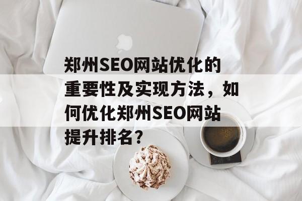 郑州SEO网站优化的重要性及实现方法，如何优化郑州SEO网站提升排名？