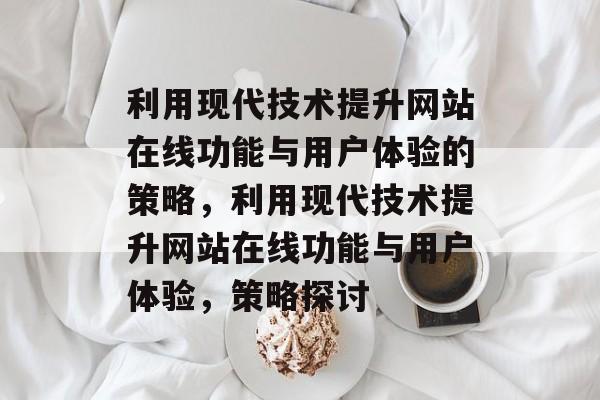利用现代技术提升网站在线功能与用户体验的策略,利用现代技术提升网站在线功能与用户体验,策略探讨 利用现代技术提升网站在线功能与用户体验的策略,利用现代技术提升网站在线功能与用户体验,策略探讨