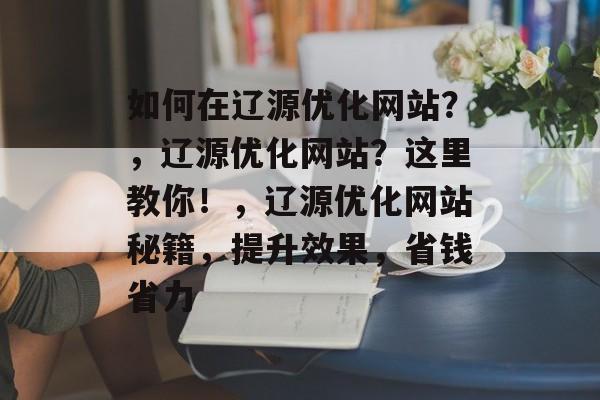 如何在辽源优化网站?,辽源优化网站?这里教你!,辽源优化网站秘籍,提升效果,省钱省力 如何在辽源优化网站?,辽源优化网站?这里教你!,辽源优化网站秘籍,提升效果,省钱省力
