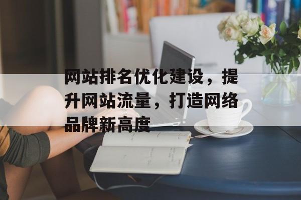 网站排名优化建设,提升网站流量,打造网络品牌新高度 网站排名优化建设,提升网站流量,打造网络品牌新高度